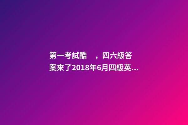 第一考試酷，四六級答案來了2018年6月四級英語考試參考答案
